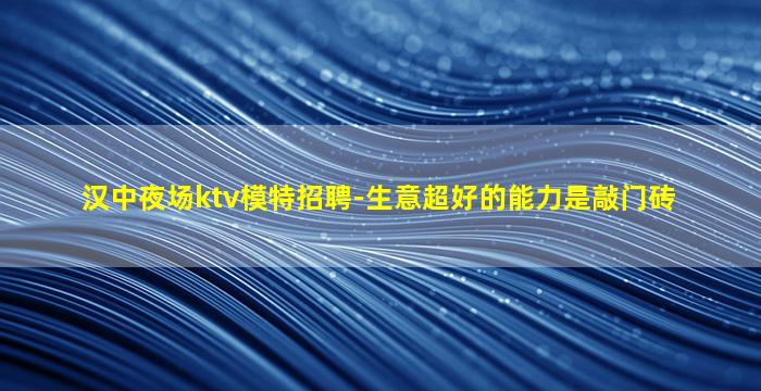 汉中夜场ktv模特招聘-生意超好的能力是敲门砖