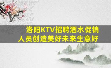 洛阳KTV招聘酒水促销人员创造美好未来生意好